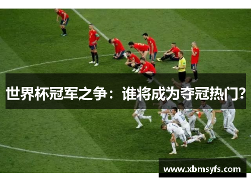 世界杯冠军之争：谁将成为夺冠热门？