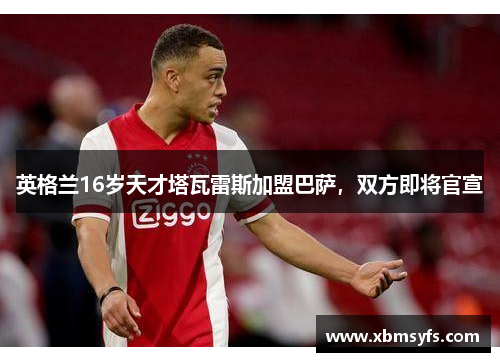 英格兰16岁天才塔瓦雷斯加盟巴萨，双方即将官宣